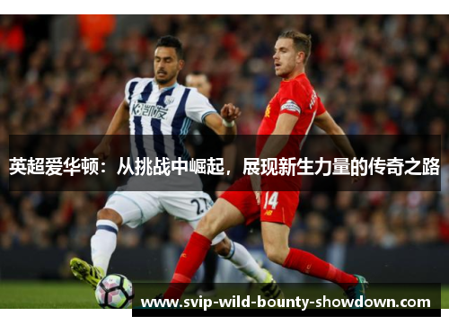 英超爱华顿：从挑战中崛起，展现新生力量的传奇之路