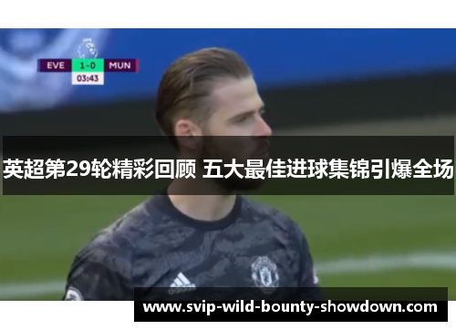 英超第29轮精彩回顾 五大最佳进球集锦引爆全场