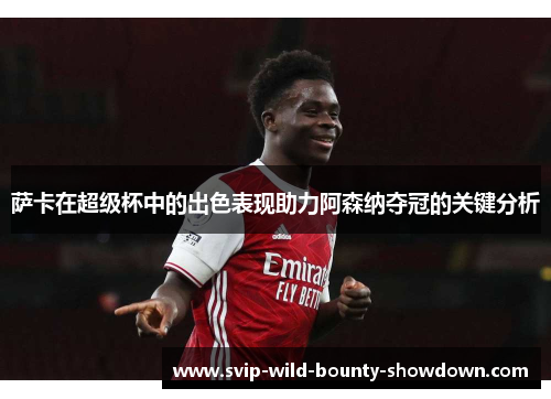 萨卡在超级杯中的出色表现助力阿森纳夺冠的关键分析