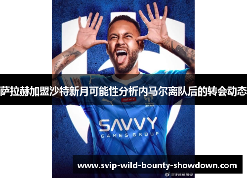 萨拉赫加盟沙特新月可能性分析内马尔离队后的转会动态
