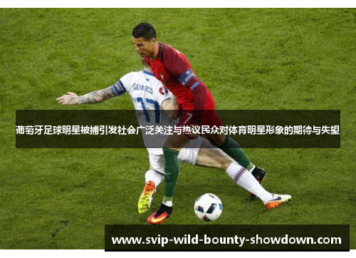 葡萄牙足球明星被捕引发社会广泛关注与热议民众对体育明星形象的期待与失望