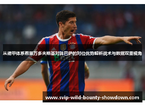 从德甲体系看莱万多夫斯基对阵巴萨的对位优势解析战术与数据双重视角