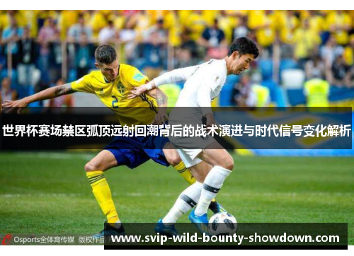 世界杯赛场禁区弧顶远射回潮背后的战术演进与时代信号变化解析