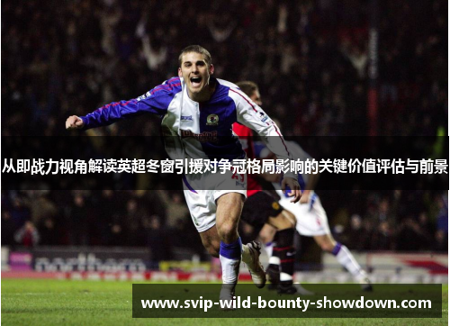 从即战力视角解读英超冬窗引援对争冠格局影响的关键价值评估与前景