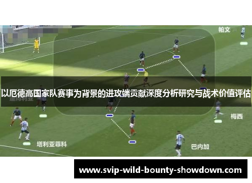 以厄德高国家队赛事为背景的进攻端贡献深度分析研究与战术价值评估