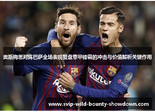 奥斯梅恩对阵巴萨全场表现复盘意甲锋霸的冲击与价值解析关键作用