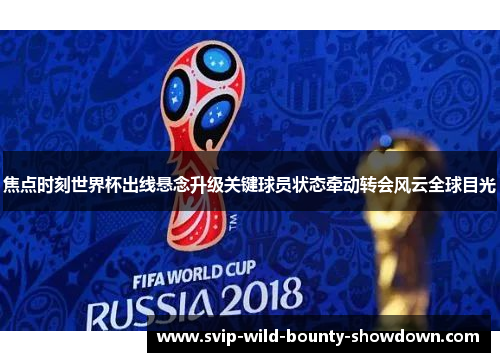 焦点时刻世界杯出线悬念升级关键球员状态牵动转会风云全球目光