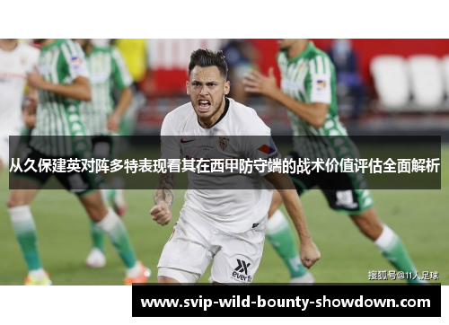 从久保建英对阵多特表现看其在西甲防守端的战术价值评估全面解析