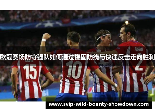 欧冠赛场防守强队如何通过稳固防线与快速反击走向胜利