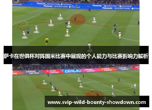 萨卡在世俱杯对阵国米比赛中展现的个人能力与比赛影响力解析