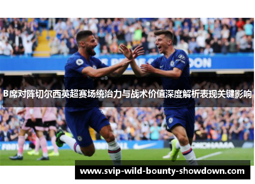 B席对阵切尔西英超赛场统治力与战术价值深度解析表现关键影响 B席对阵切尔西英超赛场统治力与战术价值深度解析表现关键影响