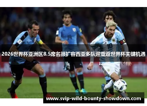 2026世界杯亚洲区8.5席名额扩容西亚多队迎重返世界杯关键机遇