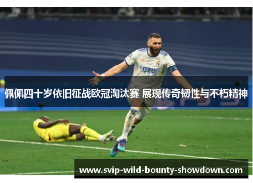 佩佩四十岁依旧征战欧冠淘汰赛 展现传奇韧性与不朽精神