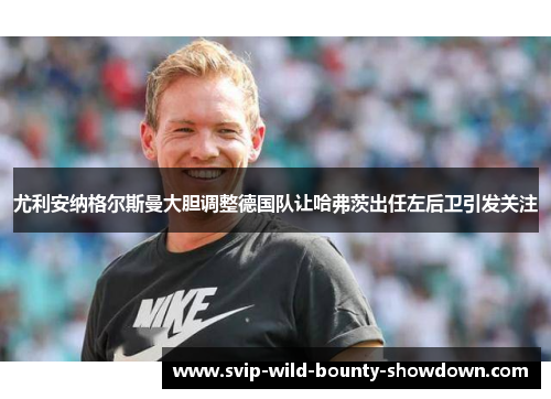尤利安纳格尔斯曼大胆调整德国队让哈弗茨出任左后卫引发关注