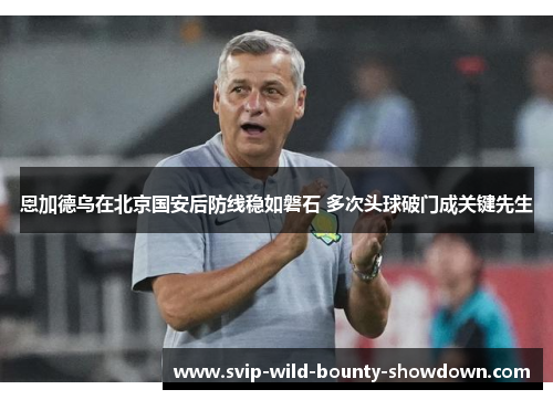 恩加德乌在北京国安后防线稳如磐石 多次头球破门成关键先生