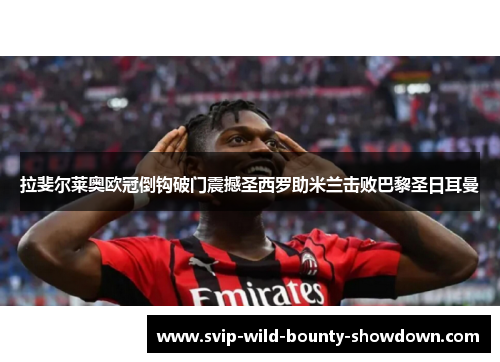 拉斐尔莱奥欧冠倒钩破门震撼圣西罗助米兰击败巴黎圣日耳曼