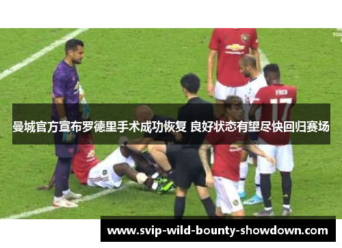 曼城官方宣布罗德里手术成功恢复 良好状态有望尽快回归赛场