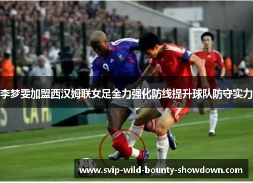 李梦雯加盟西汉姆联女足全力强化防线提升球队防守实力