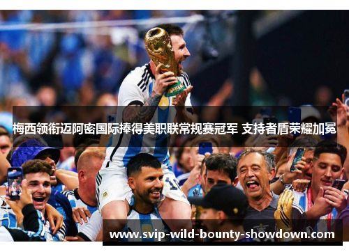 梅西领衔迈阿密国际捧得美职联常规赛冠军 支持者盾荣耀加冕