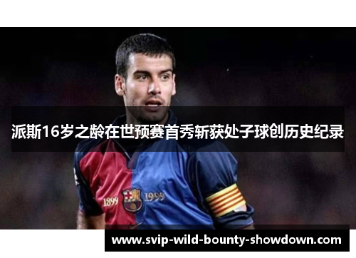 派斯16岁之龄在世预赛首秀斩获处子球创历史纪录