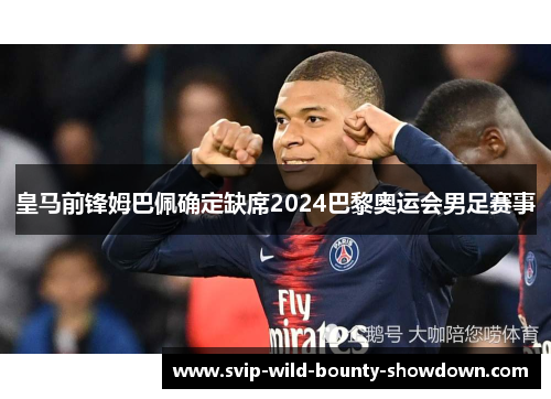 皇马前锋姆巴佩确定缺席2024巴黎奥运会男足赛事