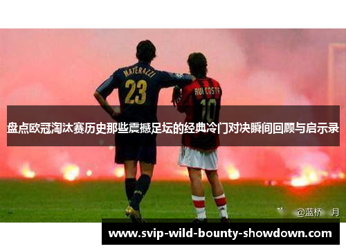 盘点欧冠淘汰赛历史那些震撼足坛的经典冷门对决瞬间回顾与启示录