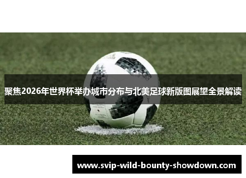 聚焦2026年世界杯举办城市分布与北美足球新版图展望全景解读