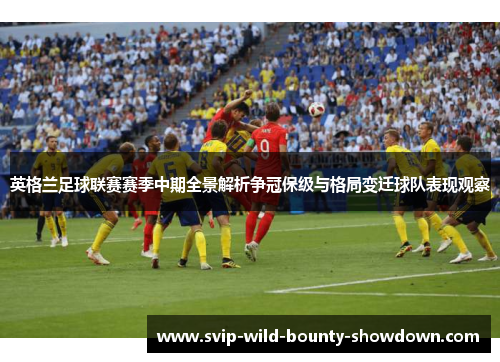 英格兰足球联赛赛季中期全景解析争冠保级与格局变迁球队表现观察