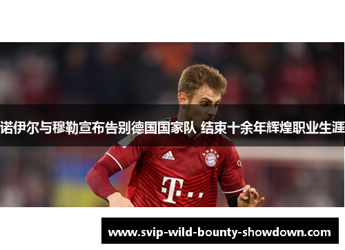 诺伊尔与穆勒宣布告别德国国家队 结束十余年辉煌职业生涯