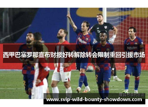 西甲巴塞罗那宣布财报好转解除转会限制重回引援市场