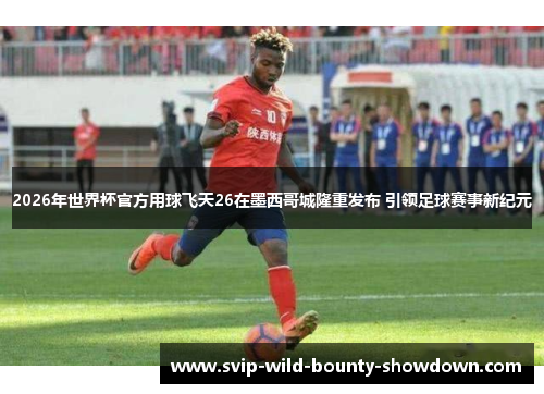 2026年世界杯官方用球飞天26在墨西哥城隆重发布 引领足球赛事新纪元