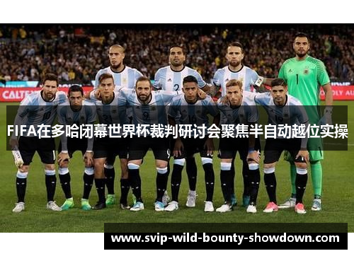 FIFA在多哈闭幕世界杯裁判研讨会聚焦半自动越位实操