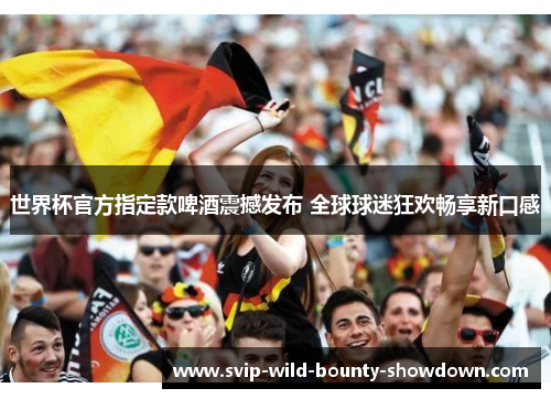 世界杯官方指定款啤酒震撼发布 全球球迷狂欢畅享新口感