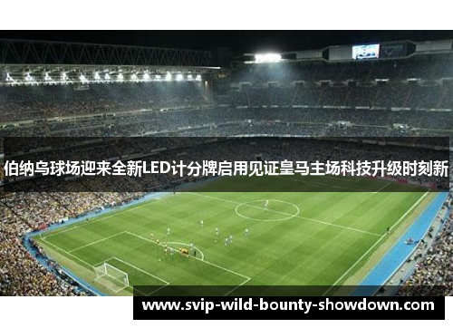 伯纳乌球场迎来全新LED计分牌启用见证皇马主场科技升级时刻新