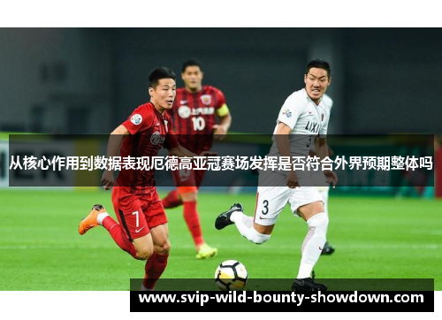 从核心作用到数据表现厄德高亚冠赛场发挥是否符合外界预期整体吗