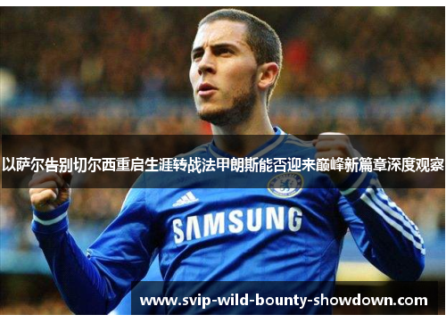 以萨尔告别切尔西重启生涯转战法甲朗斯能否迎来巅峰新篇章深度观察