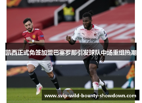 凯西正式免签加盟巴塞罗那引发球队中场重组热潮