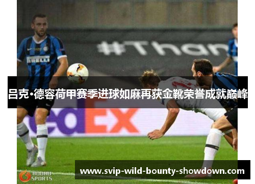 吕克·德容荷甲赛季进球如麻再获金靴荣誉成就巅峰