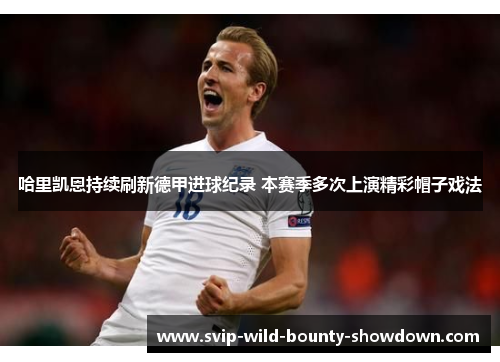 哈里凯恩持续刷新德甲进球纪录 本赛季多次上演精彩帽子戏法