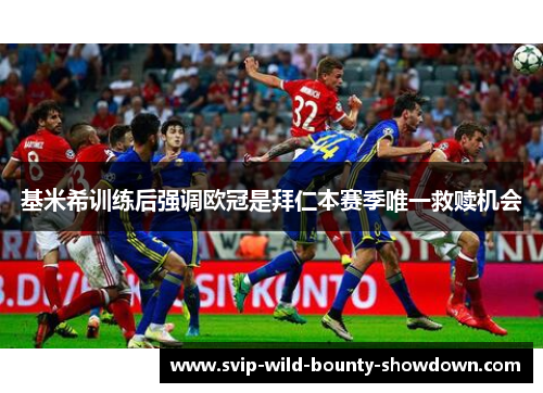 基米希训练后强调欧冠是拜仁本赛季唯一救赎机会