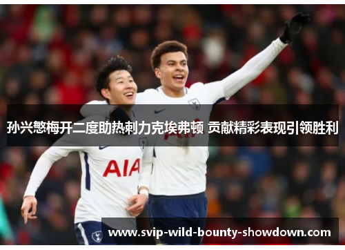 孙兴慜梅开二度助热刺力克埃弗顿 贡献精彩表现引领胜利
