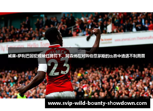 威廉·萨利巴因犯规被红牌罚下，阿森纳在对阵伯恩茅斯的比赛中遭遇不利局面