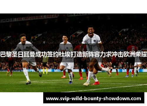 巴黎圣日耳曼成功签约杜埃打造新阵容力求冲击欧洲荣耀