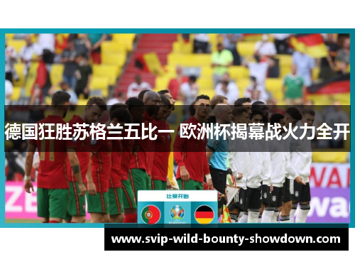 德国狂胜苏格兰五比一 欧洲杯揭幕战火力全开