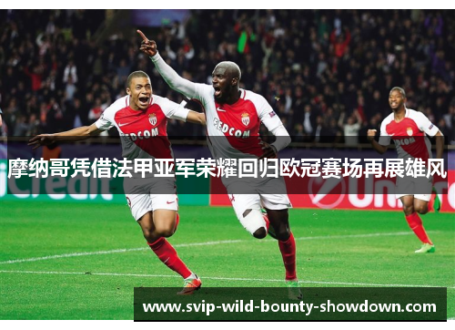 摩纳哥凭借法甲亚军荣耀回归欧冠赛场再展雄风