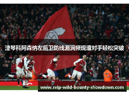 津琴科阿森纳左后卫防线漏洞频现遭对手轻松突破