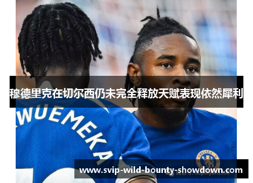 穆德里克在切尔西仍未完全释放天赋表现依然犀利