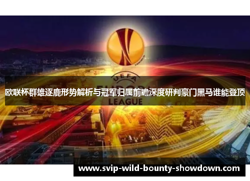 欧联杯群雄逐鹿形势解析与冠军归属前瞻深度研判豪门黑马谁能登顶