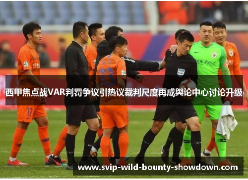 西甲焦点战VAR判罚争议引热议裁判尺度再成舆论中心讨论升级