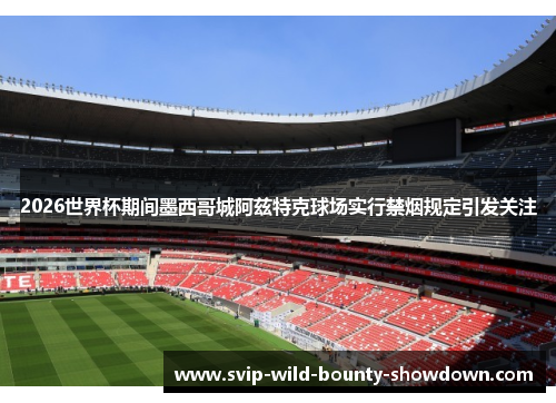 2026世界杯期间墨西哥城阿兹特克球场实行禁烟规定引发关注 2026世界杯期间墨西哥城阿兹特克球场实行禁烟规定引发关注